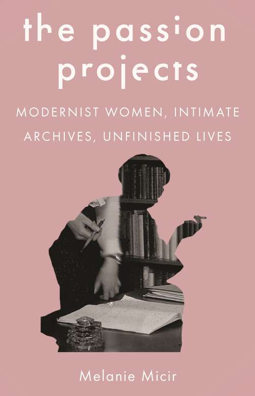 Book cover of The Passion Projects: Modernist Women, Intimate Archives, Unfinished Lives