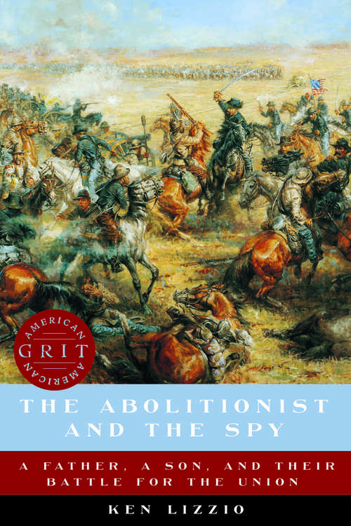 The Abolitionist and the Spy: A Father, A Son, And Their Battle For The Union