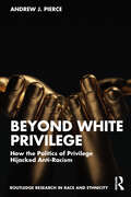 Beyond White Privilege: How the Politics of Privilege Hijacked Anti-Racism (Routledge Research in Race and Ethnicity)
