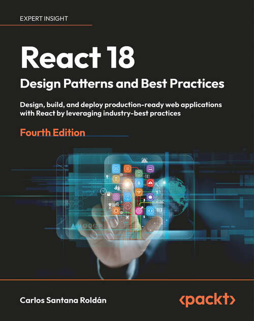 Book cover of React 18 Design Patterns and Best Practices, 4e: Design, build, and deploy production-ready web applications with React by leveraging industry-best practices