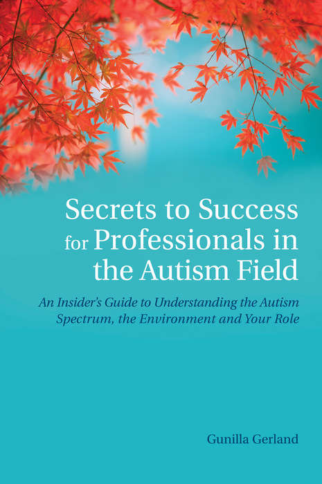 Book cover of Secrets to Success for Professionals in the Autism Field: An Insider's Guide to Understanding the Autism Spectrum, the Environment and Your Role