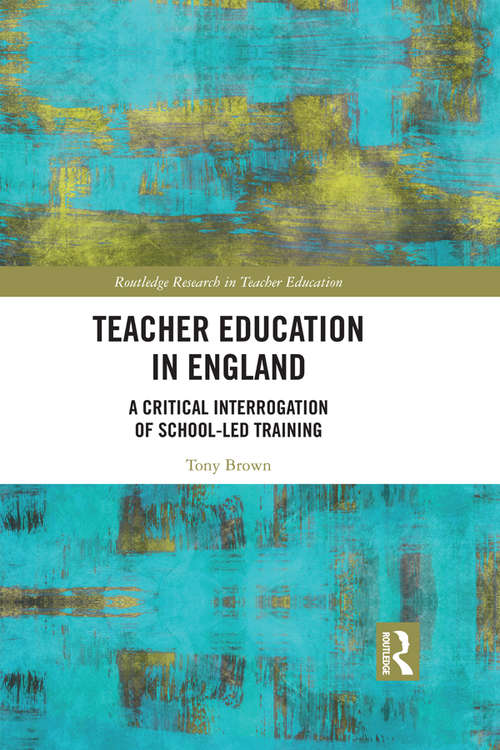 Teacher Education in England: A Critical Interrogation of School-led Training (Routledge Research in Teacher Education)