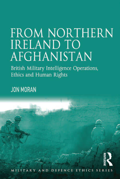 From Northern Ireland to Afghanistan: British Military Intelligence Operations, Ethics and Human Rights (Military and Defence Ethics)