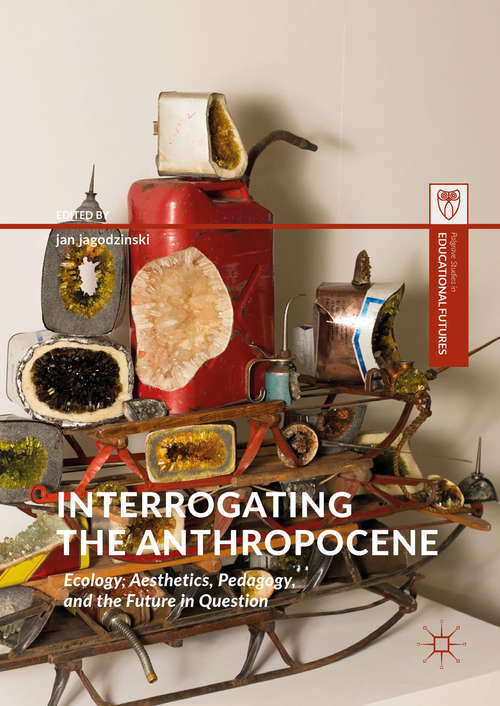 Book cover of Interrogating the Anthropocene: Ecology, Aesthetics, Pedagogy, And The Future In Question (1st ed. 2018) (Palgrave Studies In Educational Futures Ser.)