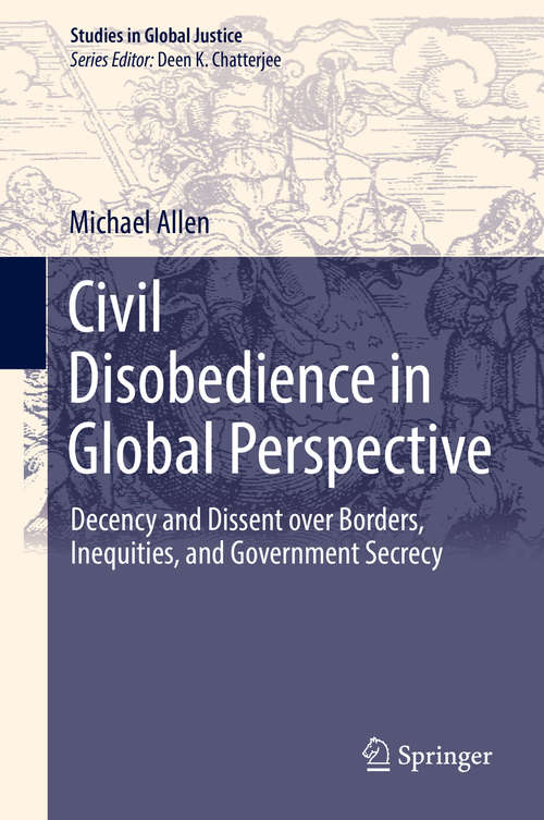 Civil Disobedience in Global Perspective: Decency and Dissent over Borders, Inequities, and Government Secrecy (Studies in Global Justice #16)