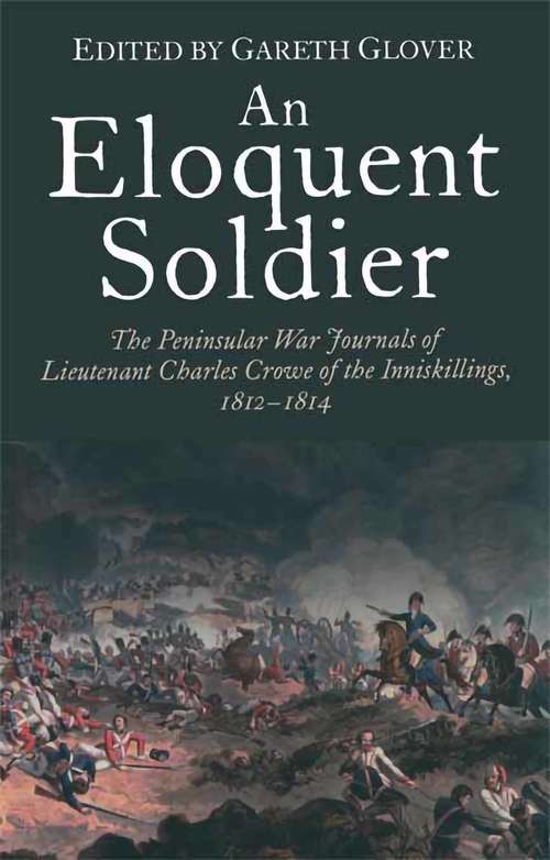 Book cover of An Eloquent Soldier: The Peninsular War Journals of Lieutenant Charles Crowe of the Inniskillings, 1812-14