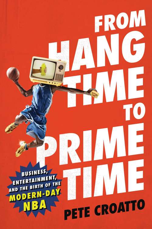 Book cover of From Hang Time to Prime Time: Business, Entertainment, and the Birth of the Modern-Day NBA