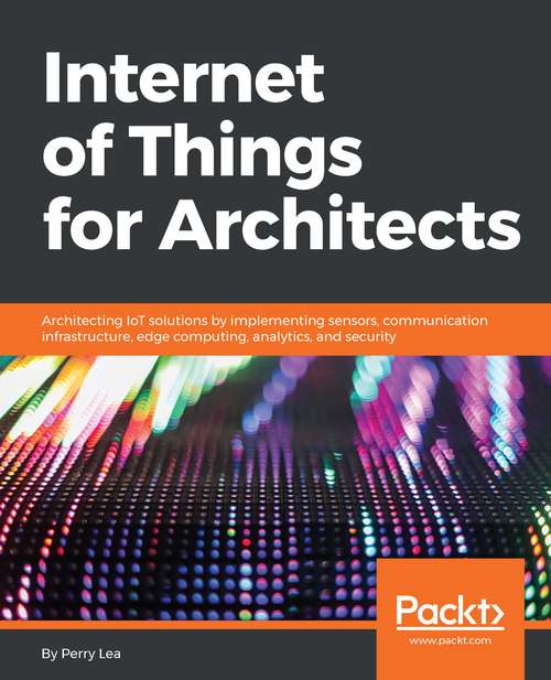 Book cover of Internet of Things for Architects: Architecting IoT solutions by implementing sensors, communication infrastructure, edge computing, analytics, and security