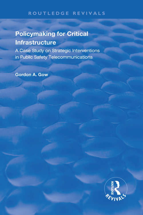 Policymaking for Critical Infrastructure: A Case Study on Strategic Interventions in Public Safety Telecommunications (Routledge Revivals)