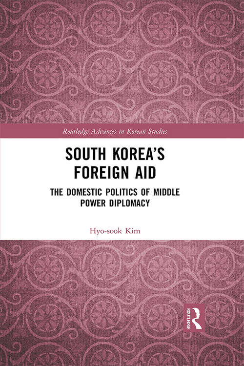 South Korea’s Foreign Aid: The Domestic Politics of Middle Power Diplomacy (Routledge Advances in Korean Studies)