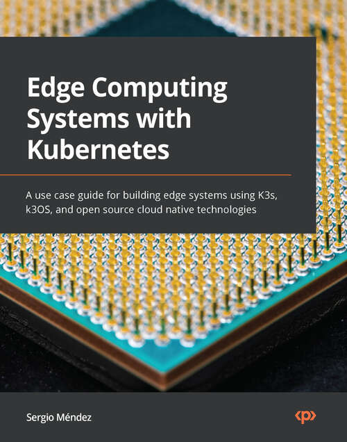 Book cover of Edge Computing Systems with Kubernetes: A use case guide for building edge systems using K3s, k3OS, and open source cloud native technologies