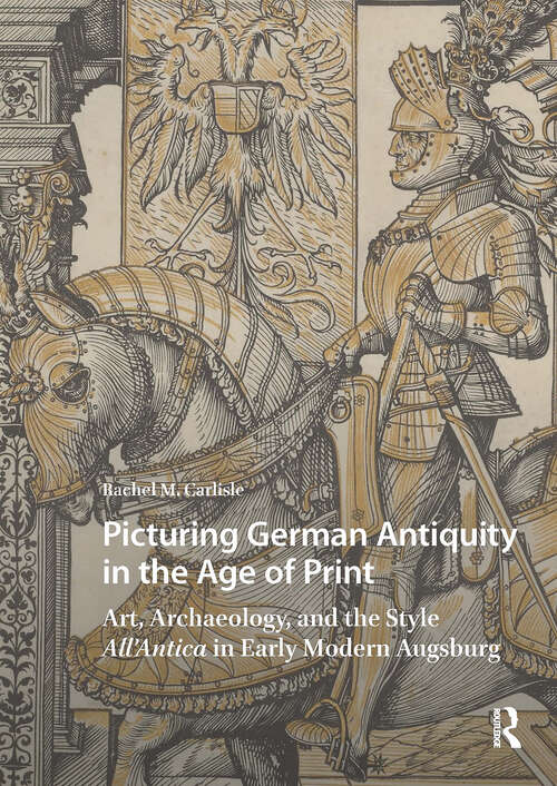 Book cover of Picturing German Antiquity in the Age of Print: Art, Archaeology, and the Style All’Antica in Early Modern Augsburg (1) (Visual and Material Culture, 1300-1700)