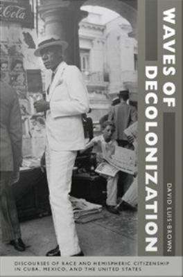 Waves of Decolonization: Discourses of Race and Hemispheric Citizenship in Cuba, Mexico, and the United States
