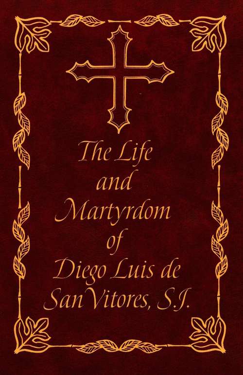 Book cover of The Life and Martyrdom of the Venerable Father Diego Luis de San Vitores of the Society of Jesus, First Apostle of the Mariana Islands, and Events of These Islands from the Year Sixteen Hundred & Sixty-Eight Through the Year Sixteen Hundred & Eighty-One