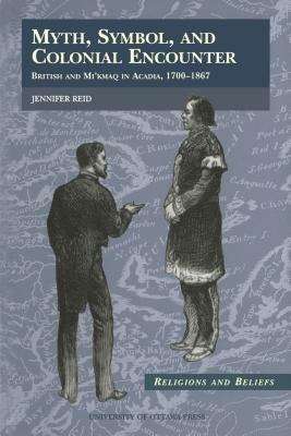 Myth, Symbol, and Colonial Encounter: British and Mi'kmaq in Acadia, 1700-1867
