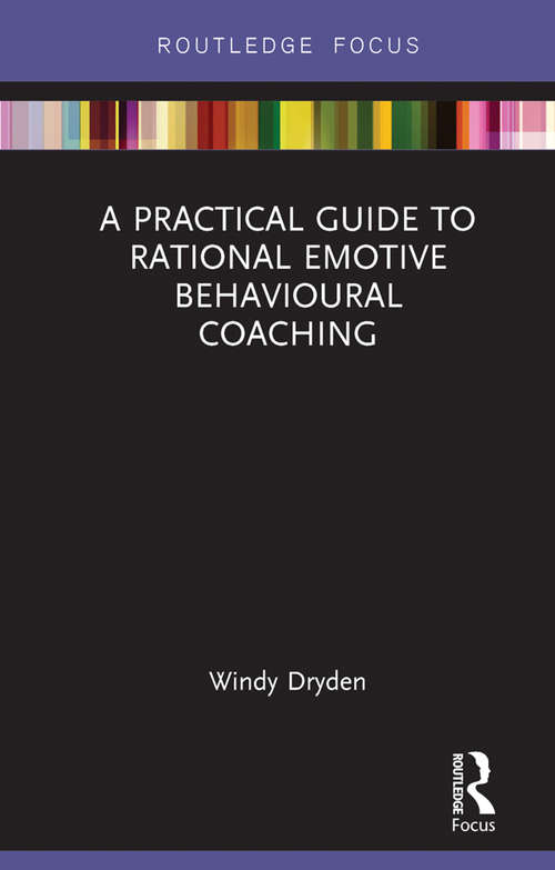 A Practical Guide to Rational Emotive Behavioural Coaching (Routledge Focus on Coaching)