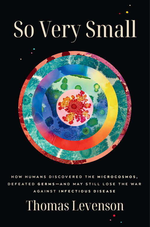 Book cover of So Very Small: How Humans Discovered the Microcosmos, Defeated Germs--and May Still Lose the War Against Infectious Disease