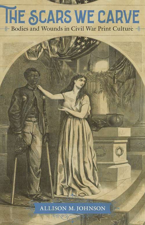 Book cover of The Scars We Carve: Bodies and Wounds in Civil War Print Culture