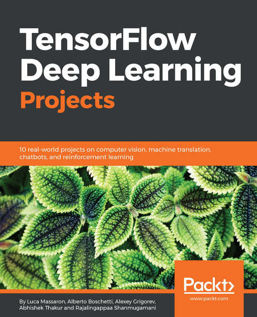 TensorFlow Deep Learning Projects: 10 real-world projects on computer vision, machine translation, chatbots, and reinforcement learning