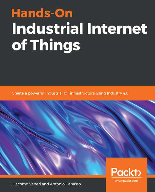 Book cover of Hands-On Industrial Internet of Things: Create a powerful Industrial IoT infrastructure using Industry 4.0