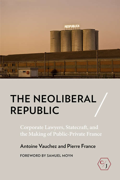 The Neoliberal Republic: Corporate Lawyers, Statecraft, and the Making of Public-Private France (Corpus Juris: The Humanities in Politics and Law)