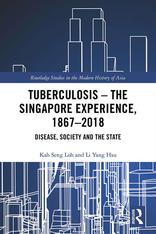 Tuberculosis - The Singapore Experience, 1867-2018: Disease, Society and the State (Routledge Studies in the Modern History of Asia)