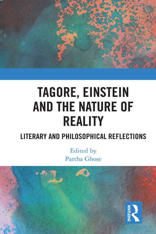 Tagore, Einstein and the Nature of Reality: Literary and Philosophical Reflections (Routledge Studies In The Philosophy Of Mathematics And Physics Ser.)