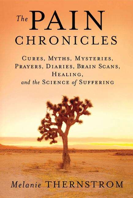 Book cover of The Pain Chronicles: Cures, Myths, Mysteries, Prayers, Diaries, Brain Scans, Healing, and the Science of Suffering