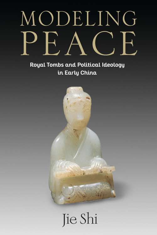 Modeling Peace: Royal Tombs and Political Ideology in Early China (Tang Center Series in Early China)