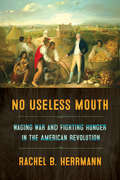 No Useless Mouth: Waging War and Fighting Hunger in the American Revolution