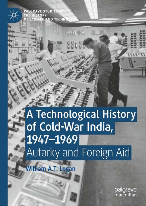 A Technological History of Cold-War India, 1947–⁠1969: Autarky and Foreign Aid (Palgrave Studies in the History of Science and Technology)