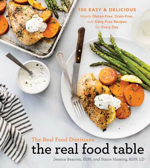 The Real Food Dietitians: 100 Easy & Delicious Mostly Gluten-Free, Grain-Free, and Dairy-Free Recipes for Every Day (A Cookbook)
