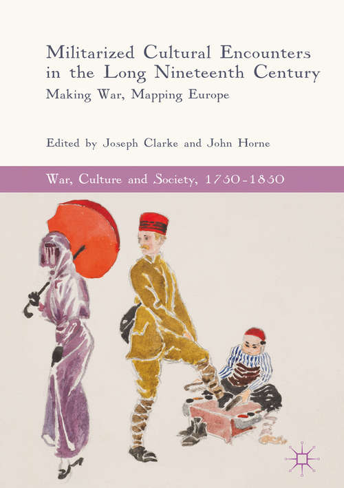 Militarized Cultural Encounters in the Long Nineteenth Century: Making War, Mapping Europe (War, Culture and Society, 1750-1850)