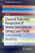 Classical Trajectory Perspective of Atomic Ionization in Strong Laser Fields: Semiclassical Modeling (SpringerBriefs in Physics)
