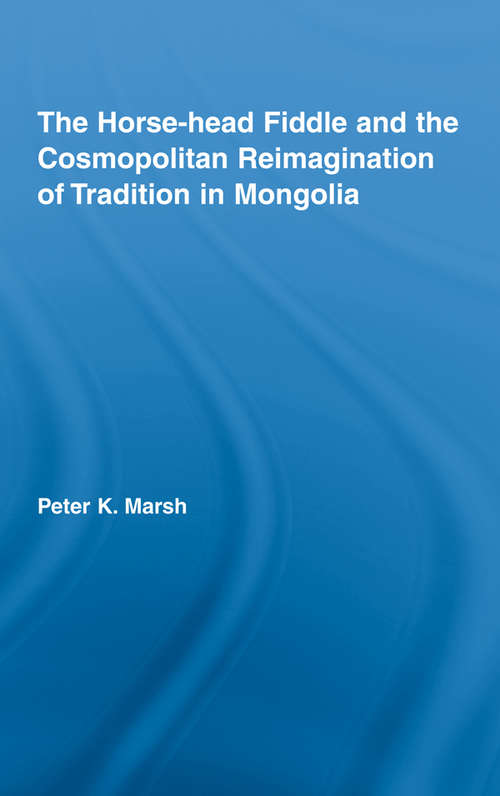 The Horse-head Fiddle and the Cosmopolitan Reimagination of Tradition in Mongolia (Current Research in Ethnomusicology: Outstanding Dissertations #12)