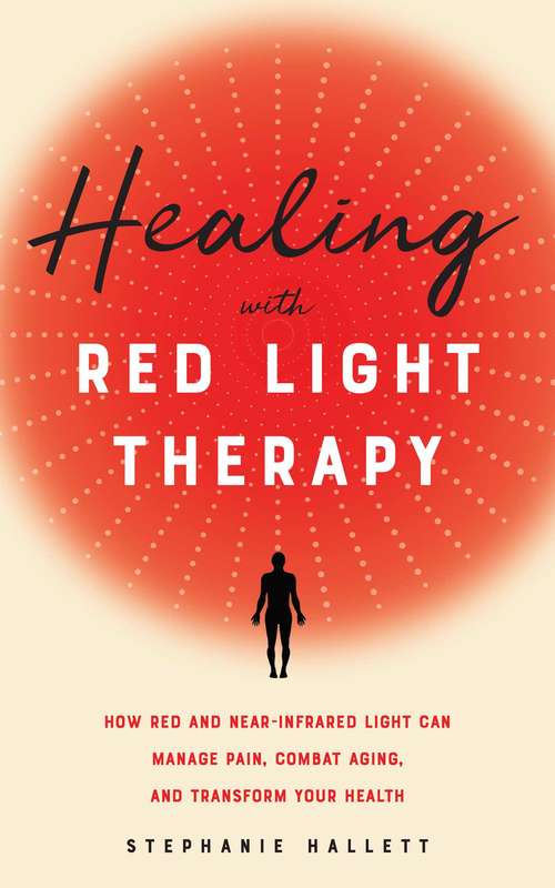 Healing with Red Light Therapy: How Red and Near-Infrared Light Can Manage Pain, Combat Aging, and Transform Your Health