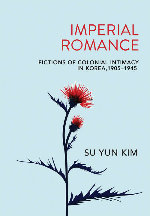Imperial Romance: Fictions of Colonial Intimacy in Korea, 1905–1945