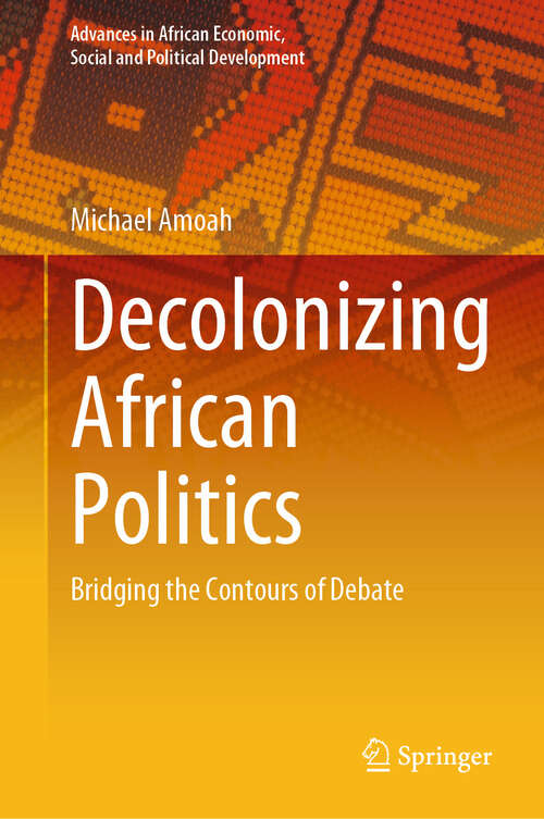 Book cover of Decolonizing African Politics: Bridging the Contours of Debate (Advances in African Economic, Social and Political Development)