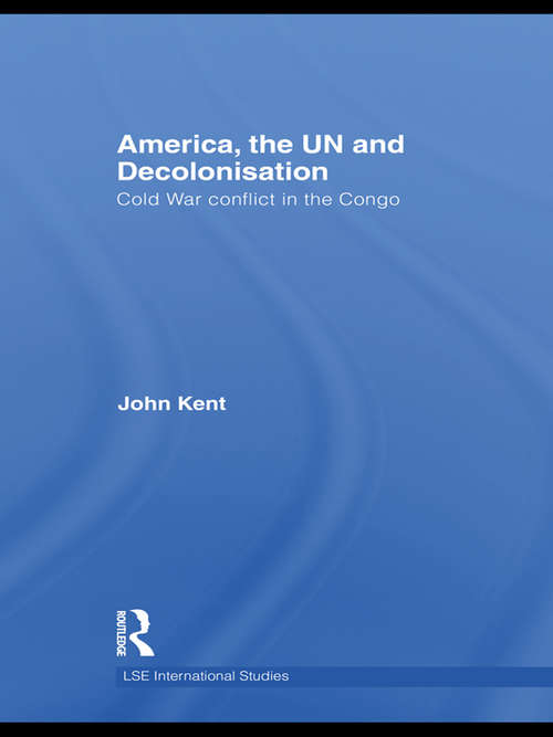 America, the UN and Decolonisation: Cold War Conflict in the Congo (LSE International Studies Series)