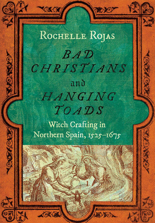 Book cover of Bad Christians and Hanging Toads: Witch Crafting in Northern Spain, 1525–1675