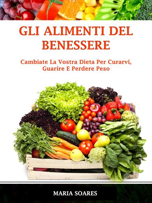 Book cover of Gli Alimenti del Benessere: Cambiate La Vostra Dieta Per Curarvi, Guarire E Perdere Peso