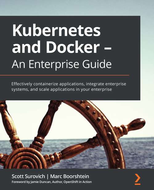 Kubernetes and Docker - An Enterprise Guide: Effectively containerize applications, integrate enterprise systems, and scale applications in your enterprise