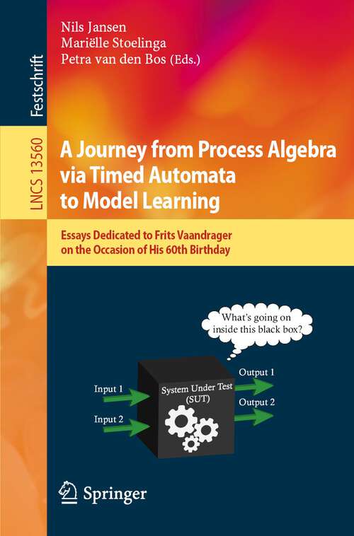 Book cover of A Journey from Process Algebra via Timed Automata to Model Learning: Essays Dedicated to Frits Vaandrager on the Occasion of His 60th Birthday (1st ed. 2022) (Lecture Notes in Computer Science #13560)