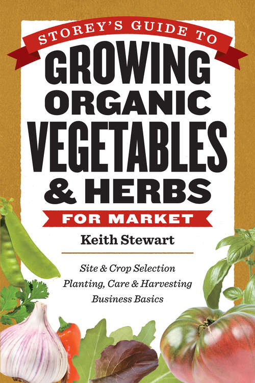 Storey's Guide to Growing Organic Vegetables & Herbs for Market: Site & Crop Selection * Planting, Care & Harvesting * Business Basics