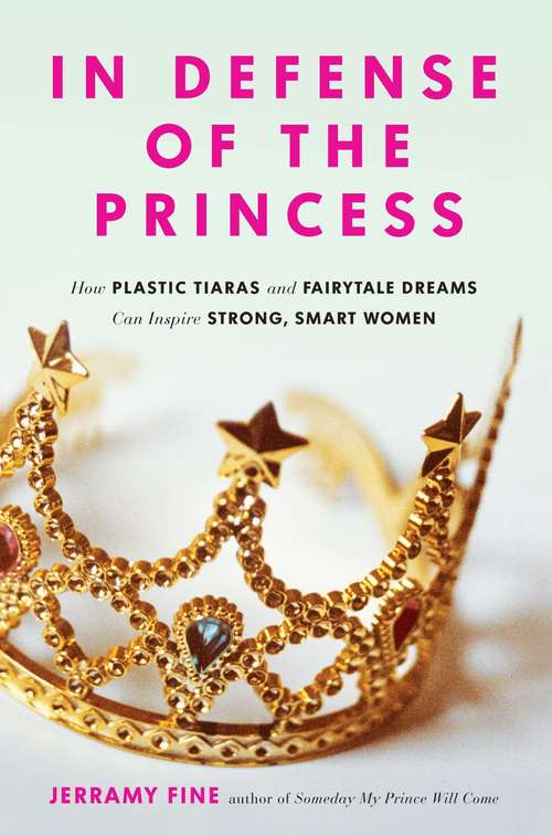 Book cover of In Defense of the Princess: How Plastic Tiaras and Fairytale Dreams Can Inspire Smart, Strong Women