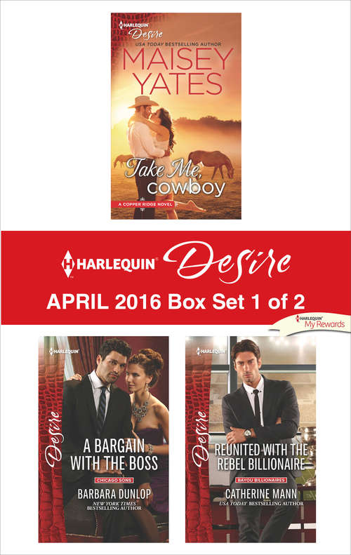 Harlequin Desire April 2016 - Box Set 1 of 2: Take Me, Cowboy\A Bargain with the Boss\Reunited with the Rebel Billionaire