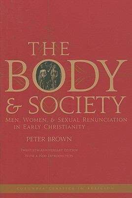 The Body And Society: Men, Women, and Sexual Renunciation in Early Christianity; Twentieth Anniversary Edition With A New Introduction