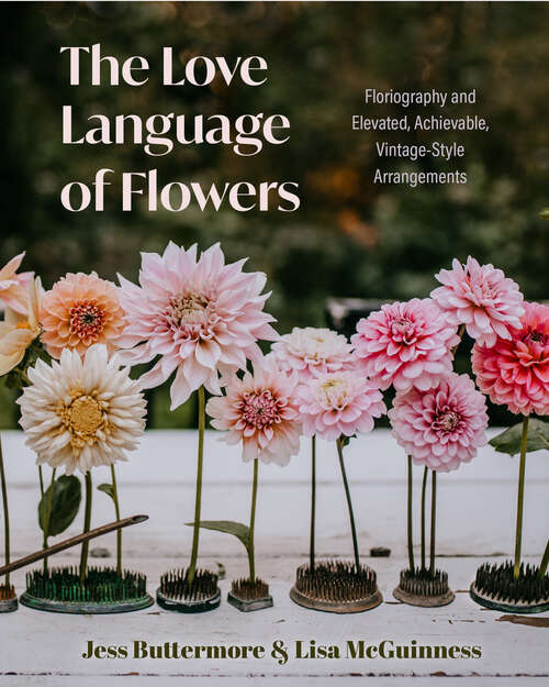Book cover of The Love Language of Flowers: Floriography and Elevated, Achievable, Vintage-Style Arrangements