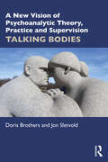 A New Vision of Psychoanalytic Theory, Practice and Supervision: TALKING BODIES
