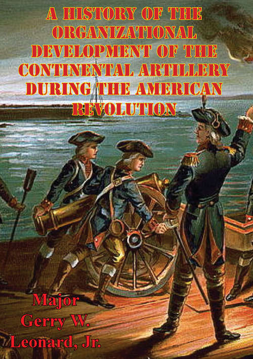 A History Of The Organizational Development Of The Continental Artillery During The American Revolution